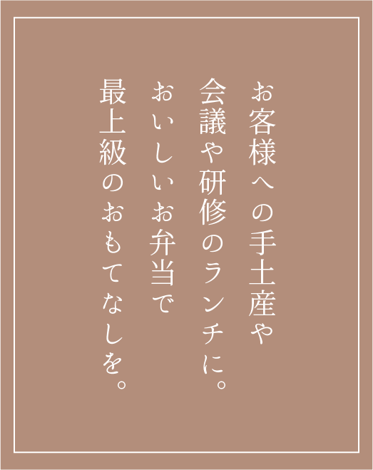 お客様への手土産や会議や研修のランチに。おいしいお弁当で最上級のおもてなしを。